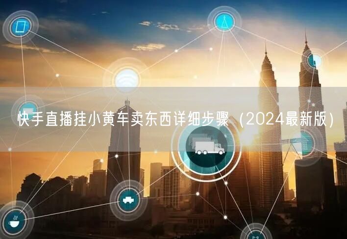 快手直播挂小黄车卖东西详细步骤（2024最新版）