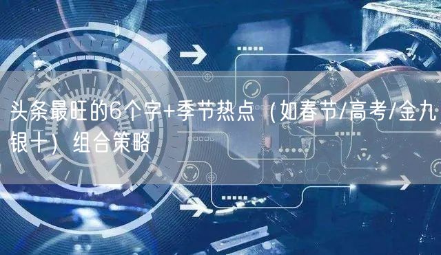 头条最旺的6个字+季节热点（如春节/高考/金九银十）组合策略