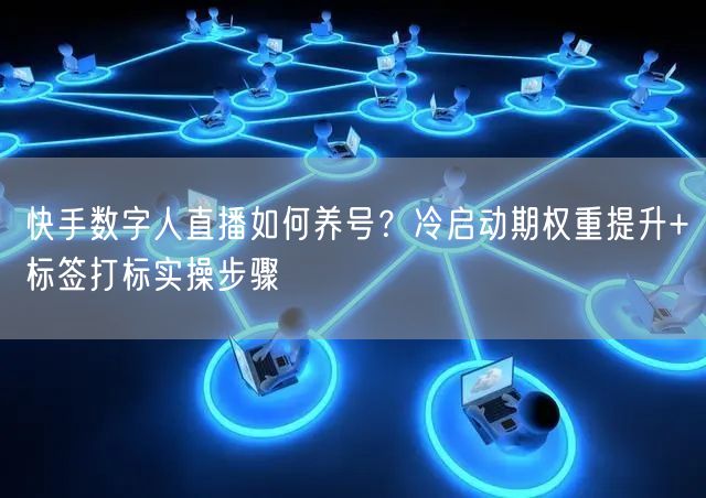 快手数字人直播如何养号？冷启动期权重提升+标签打标实操步骤