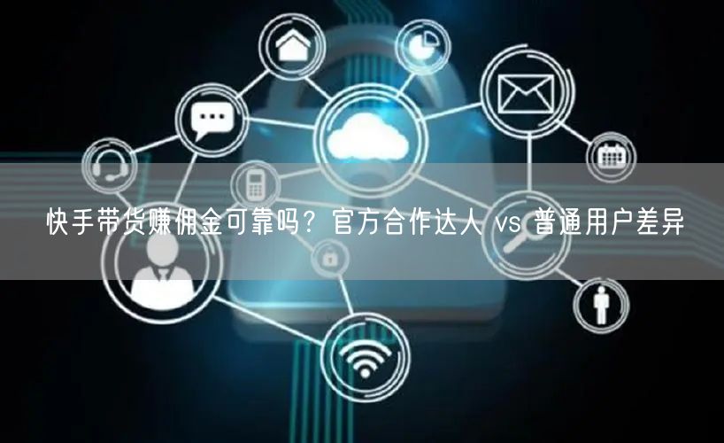 快手带货赚佣金可靠吗？官方合作达人 vs 普通用户差异
