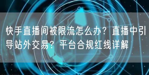快手直播间被限流怎么办？直播中引导站外交易？平台合规红线详解