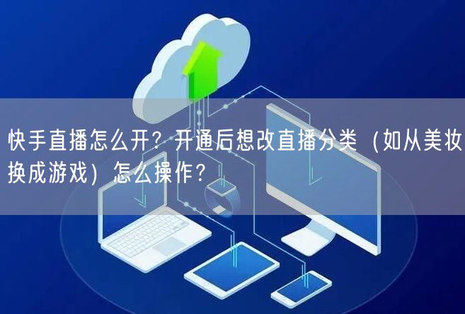 快手直播怎么开？开通后想改直播分类（如从美妆换成游戏）怎么操作？