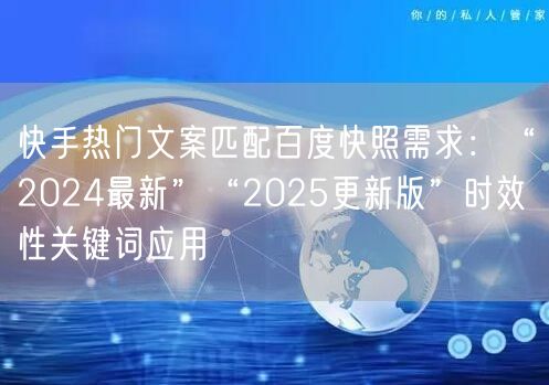 快手热门文案匹配百度快照需求：“2024最新”“2025更新版”时效性关键词应用