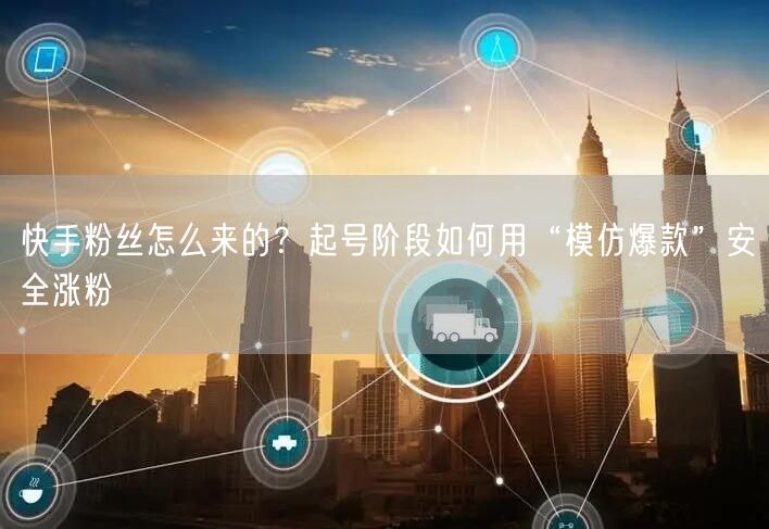快手粉丝怎么来的？起号阶段如何用“模仿爆款”安全涨粉