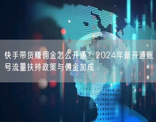 快手带货赚佣金怎么开通？2024年新开通账号流量扶持政策与佣金加成
