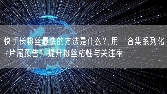快手长粉丝最快的方法是什么？用“合集系列化+片尾预告”提升粉丝粘性与关注率