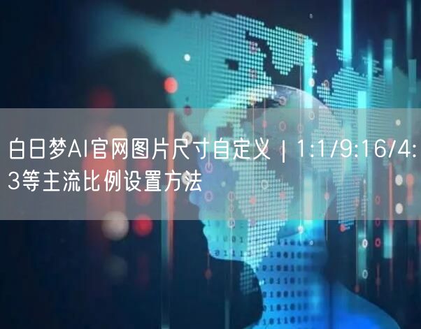 白日梦AI官网图片尺寸自定义｜1:1/9:16/4:3等主流比例设置方法