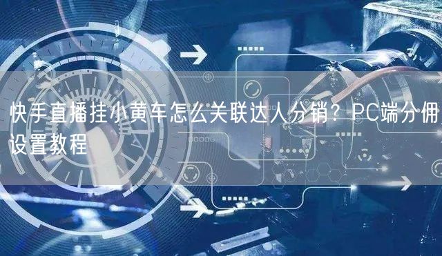 快手直播挂小黄车怎么关联达人分销？PC端分佣设置教程