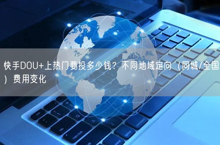快手DOU+上热门要投多少钱？不同地域定向（同城/全国）费用