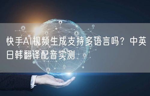 快手AI视频生成支持多语言吗？中英日韩翻译配音实测