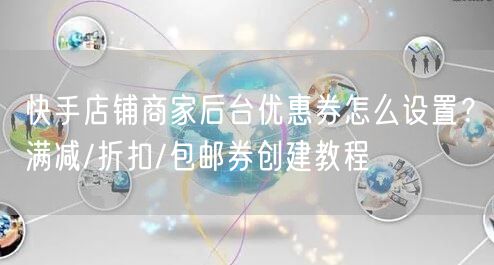 快手店铺商家后台优惠券怎么设置？满减/折扣/包邮券创建教程