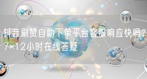抖音刷赞自助下单平台客服响应快吗？7×12小时在线答疑