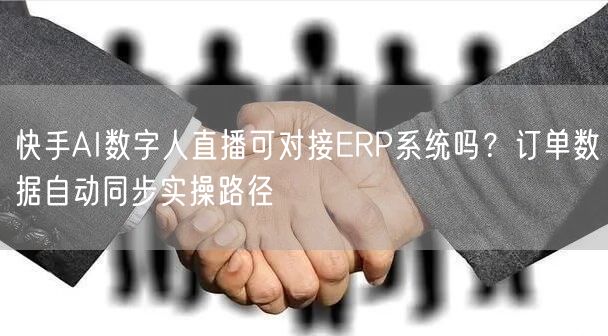 快手AI数字人直播可对接ERP系统吗？订单数据自动同步实操路径