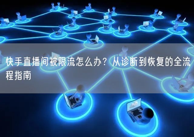 快手直播间被限流怎么办？从诊断到恢复的全流程指南