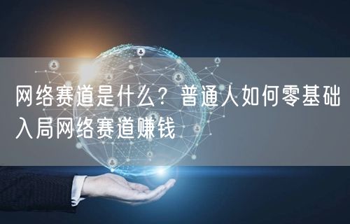 网络赛道是什么？普通人如何零基础入局网络赛道赚钱