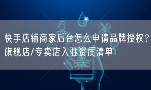 快手店铺商家后台怎么申请品牌授权？旗舰店/专卖店入驻资质清单