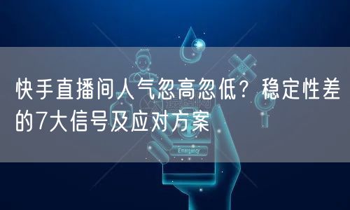 快手直播间人气忽高忽低？稳定性差的7大信号及应对方案