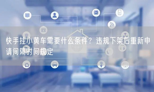快手挂小黄车需要什么条件？违规下架后重新申请间隔时间规定