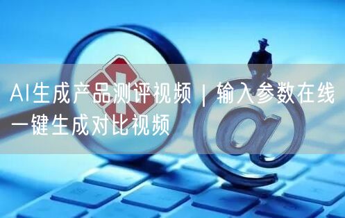 AI生成产品测评视频｜输入参数在线一键生成对比视频