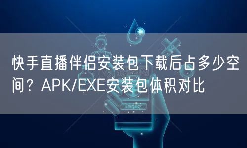 快手直播伴侣安装包下载后占多少空间？APK/EXE安装包体积对比