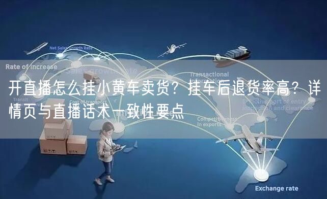 开直播怎么挂小黄车卖货？挂车后退货率高？详情页与直播话术一致性要点