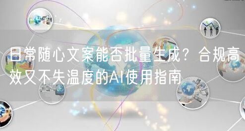 日常随心文案能否批量生成？合规高效又不失温度的AI使用指南