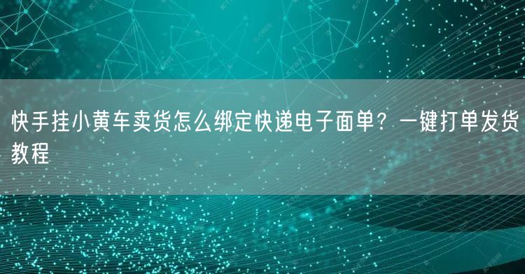 快手挂小黄车卖货怎么绑定快递电子面单？一键打单发货教程