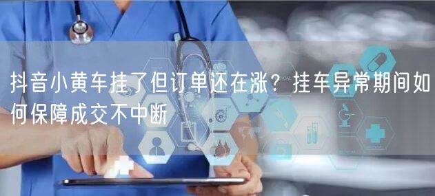 抖音小黄车挂了但订单还在涨？挂车异常期间如何保障成交不中断