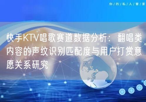 快手KTV唱歌赛道数据分析：翻唱类内容的声纹识别匹配度与用户