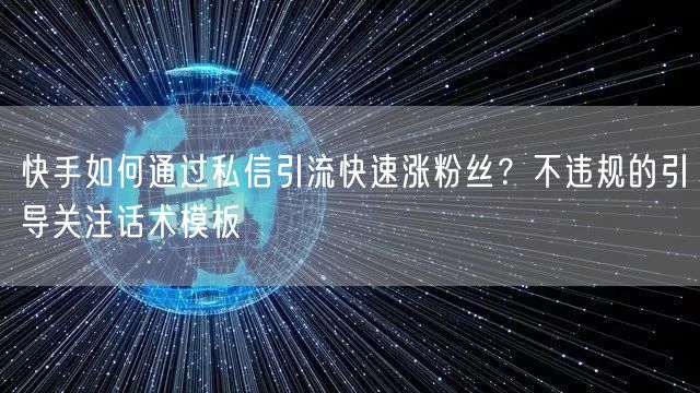 快手如何通过私信引流快速涨粉丝？不违规的引导关注话术模板