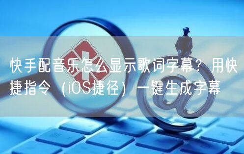 快手配音乐怎么显示歌词字幕？用快捷指令（iOS捷径）一键生成字幕