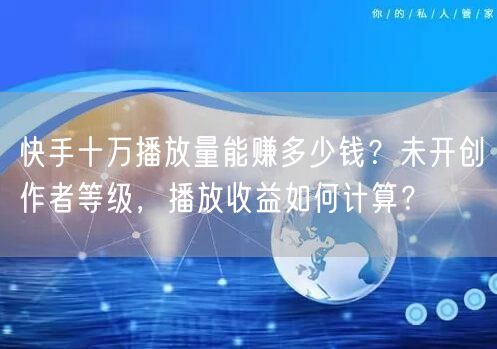 快手十万播放量能赚多少钱？未开创作者等级，播放收益如何计算？