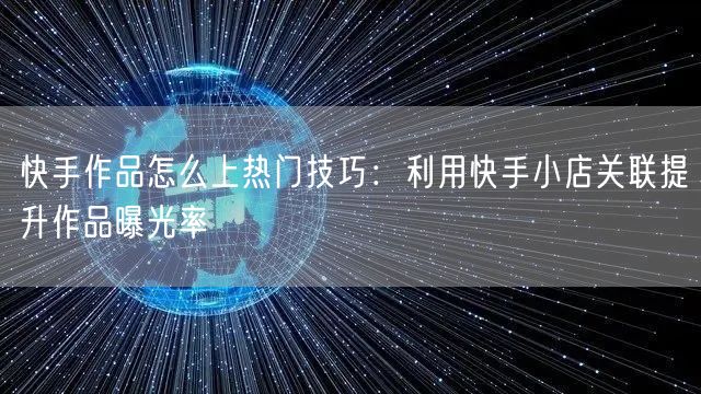 快手作品怎么上热门技巧：利用快手小店关联提升作品曝光率