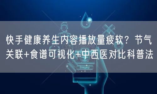 快手健康养生内容播放量疲软？节气关联+食谱可视化+中西医对比科普法
