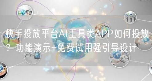 快手投放平台AI工具类APP如何投放？功能演示+免费试用强引