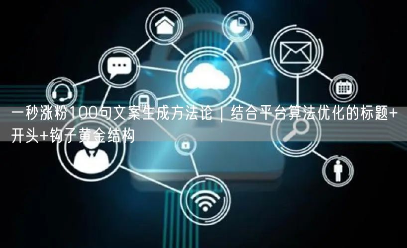 一秒涨粉100句文案生成方法论｜结合平台算法优化的标题+开头+钩子黄金结构
