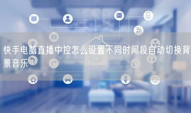 快手电脑直播中控怎么设置不同时间段自动切换背景音乐