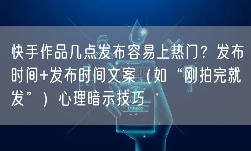快手作品几点发布容易上热门？发布时间+发布时间文案（如“刚拍完就发”）心理暗示技