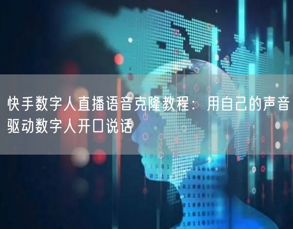 快手数字人直播语音克隆教程：用自己的声音驱动数字人开口说话