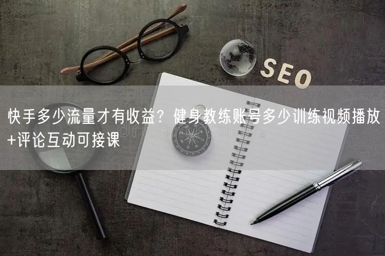 快手多少流量才有收益？健身教练账号多少训练视频播放+评论互动可接课
