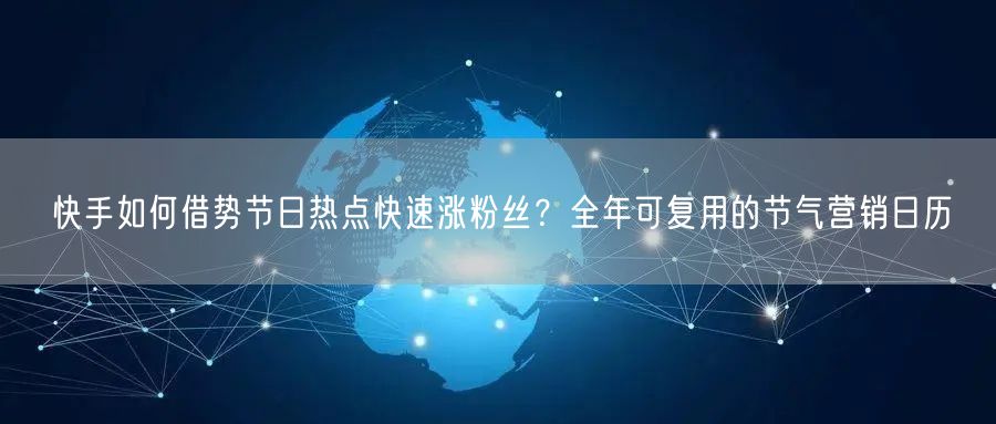 快手如何借势节日热点快速涨粉丝？全年可复用的节气营销日历