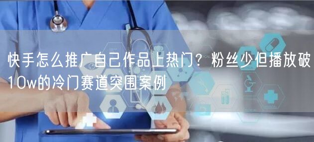 快手怎么推广自己作品上热门？粉丝少但播放破10w的冷门赛道突围案例