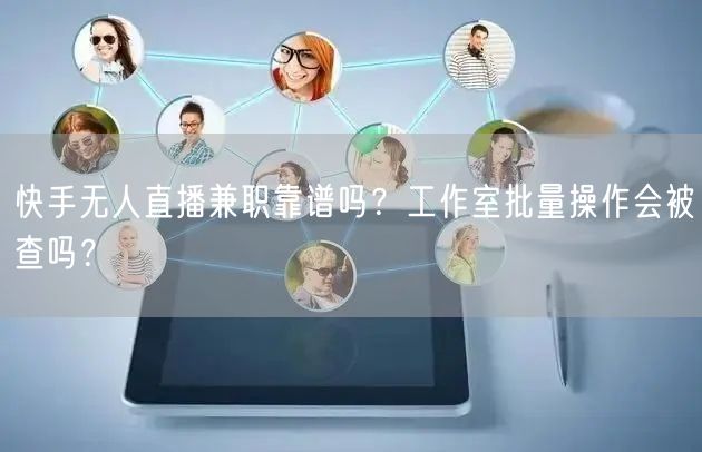 快手无人直播兼职靠谱吗？工作室批量操作会被查吗？
