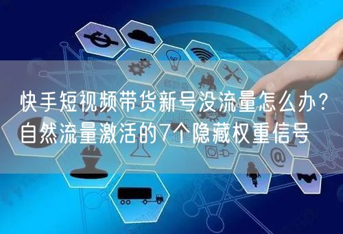 快手短视频带货新号没流量怎么办？自然流量激活的7个隐藏权重信号