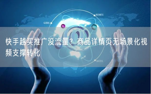 快手越买推广没流量？商品详情页无场景化视频支撑转化