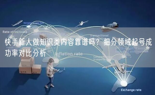 快手新人做知识类内容靠谱吗？细分领域起号成功率对比分析