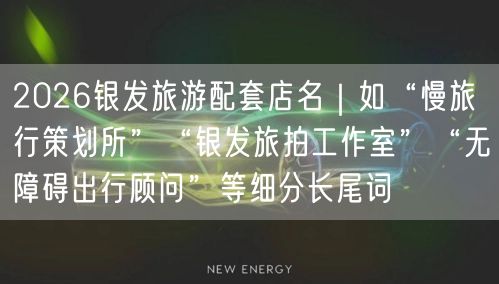 2026银发旅游配套店名｜如“慢旅行策划所”“银发旅拍工作室”“无障碍出行顾问”