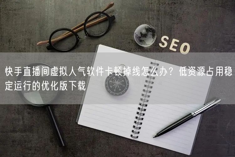快手直播间虚拟人气软件卡顿掉线怎么办？低资源占用稳定运行的优化版下载
