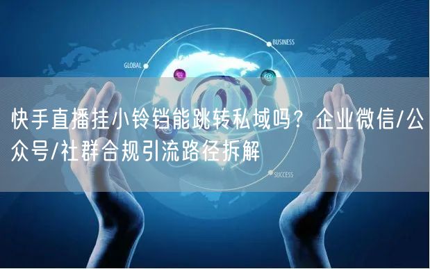 快手直播挂小铃铛能跳转私域吗？企业微信/公众号/社群合规引流路径拆解