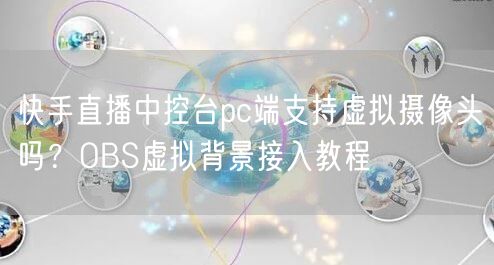 快手直播中控台pc端支持虚拟摄像头吗？OBS虚拟背景接入教程
